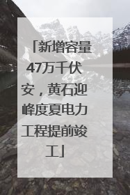 新增容量47万千伏安，黄石迎峰度夏电力工程提前竣工
