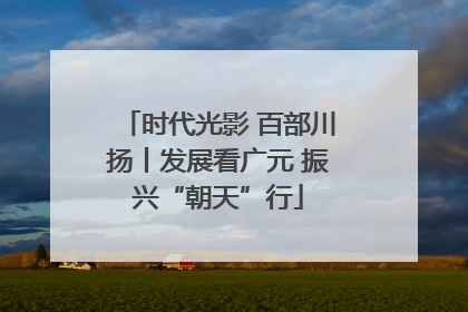 时代光影 百部川扬丨发展看广元 振兴“朝天”行