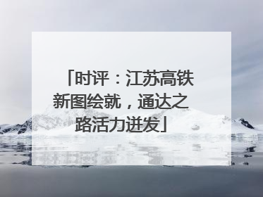 时评：江苏高铁新图绘就，通达之路活力迸发