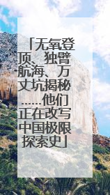 无氧登顶、独臂航海、万丈坑揭秘……他们正在改写中国极限探索史