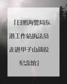 日照海警局东港工作站执法员走进甲子山战役纪念馆