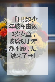 日照3少年破车窗救3岁女童，玻璃划手浑然不顾，后续来了→