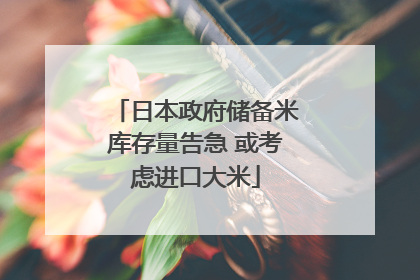 日本政府储备米库存量告急 或考虑进口大米