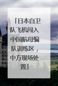 日本自卫队飞机闯入中国航母编队训练区，中方现场处置