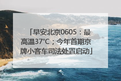 早安北京0605：最高温37℃；今年首期京牌小客车司法处置启动