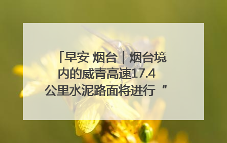 早安 烟台｜烟台境内的威青高速17.4公里水泥路面将进行“白改黑”改造