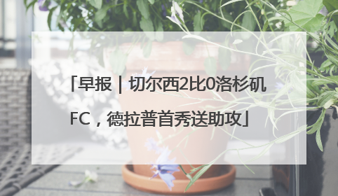 早报｜切尔西2比0洛杉矶FC，德拉普首秀送助攻