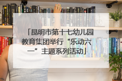 昆明市第十七幼儿园教育集团举行“乐动六一”主题系列活动