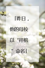 昨日，他的母校以“祥榕”命名