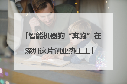 智能机器狗“奔跑”在深圳这片创业热土上