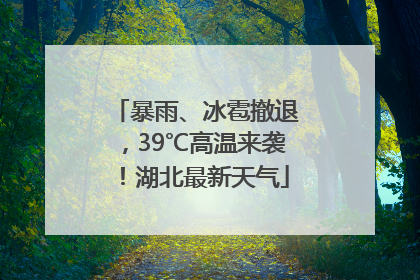暴雨、冰雹撤退，39℃高温来袭！湖北最新天气
