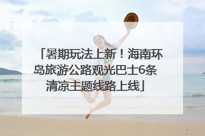 暑期玩法上新！海南环岛旅游公路观光巴士6条清凉主题线路上线