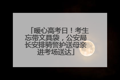 暖心高考日！考生忘带文具袋，公安局长安排骑警护送母亲进考场送达