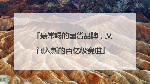 最常喝的国货品牌，又闯入新的百亿级赛道