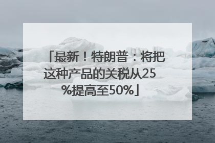 最新！特朗普：将把这种产品的关税从25%提高至50%