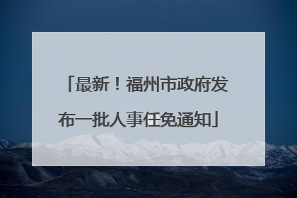 最新！福州市政府发布一批人事任免通知