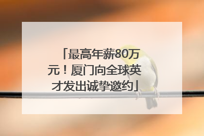 最高年薪80万元！厦门向全球英才发出诚挚邀约