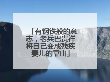 有钢铁般的意志，老兵巴贵祥将自己变成残疾妻儿的靠山