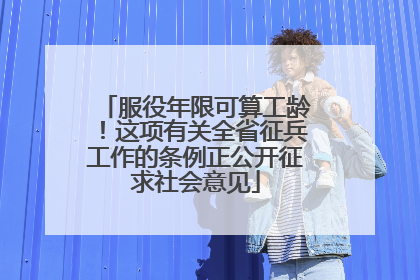 服役年限可算工龄！这项有关全省征兵工作的条例正公开征求社会意见