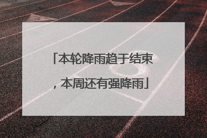 本轮降雨趋于结束，本周还有强降雨