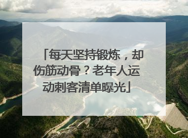 每天坚持锻炼，却伤筋动骨？老年人运动刺客清单曝光
