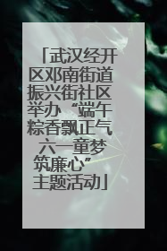 武汉经开区邓南街道振兴街社区举办“端午粽香飘正气 六一童梦筑廉心” 主题活动