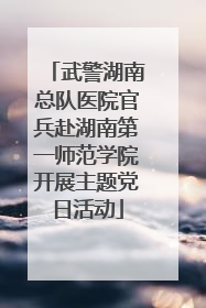 武警湖南总队医院官兵赴湖南第一师范学院开展主题党日活动