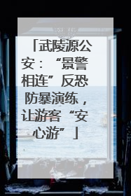 武陵源公安：“景警相连”反恐防暴演练，让游客“安心游”