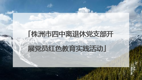 株洲市四中离退休党支部开展党员红色教育实践活动