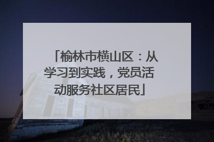 榆林市横山区：从学习到实践，党员活动服务社区居民
