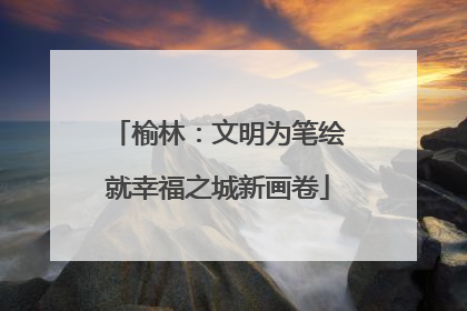 榆林：文明为笔绘就幸福之城新画卷