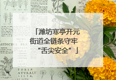潍坊寒亭开元街道全链条守牢“舌尖安全”