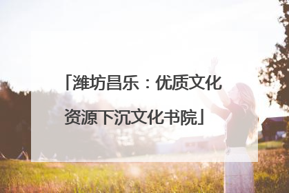 潍坊昌乐：优质文化资源下沉文化书院