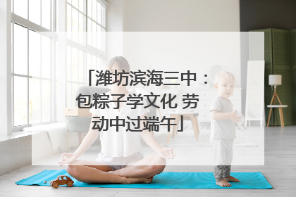 潍坊滨海三中：包粽子学文化 劳动中过端午