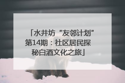 水井坊“友邻计划”第14期：社区居民探秘白酒文化之旅
