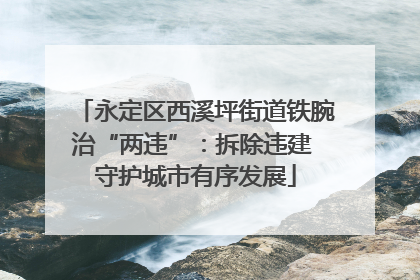 永定区西溪坪街道铁腕治“两违”：拆除违建 守护城市有序发展