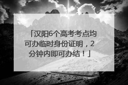 汉阳6个高考考点均可办临时身份证明，2分钟内即可办结！