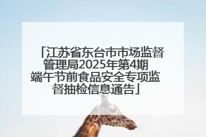 江苏省东台市市场监督管理局2025年第4期端午节前食品安全专项监督抽检信息通告