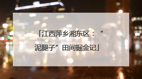 江西萍乡湘东区：“泥腿子”田间掘金记