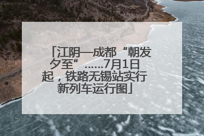 江阴—成都“朝发夕至”……7月1日起，铁路无锡站实行新列车运行图