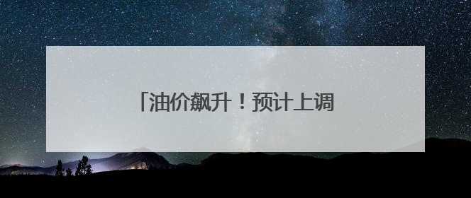 油价飙升！预计上调油价605元/吨