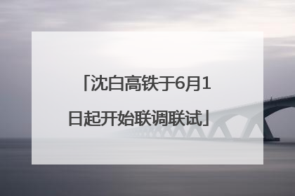 沈白高铁于6月1日起开始联调联试