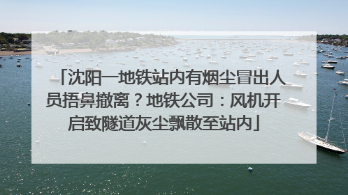 沈阳一地铁站内有烟尘冒出人员捂鼻撤离？地铁公司：风机开启致隧道灰尘飘散至站内