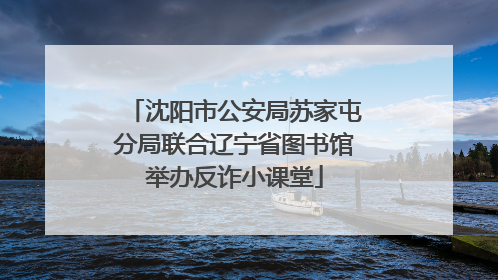 沈阳市公安局苏家屯分局联合辽宁省图书馆举办反诈小课堂