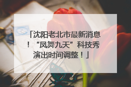 沈阳老北市最新消息！“凤舞九天”科技秀演出时间调整！