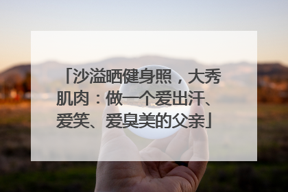 沙溢晒健身照，大秀肌肉：做一个爱出汗、爱笑、爱臭美的父亲