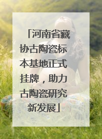 河南省藏协古陶瓷标本基地正式挂牌，助力古陶瓷研究新发展