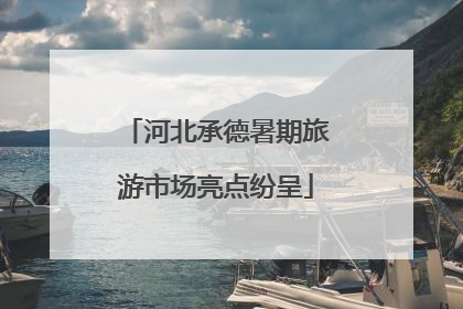 河北承德暑期旅游市场亮点纷呈
