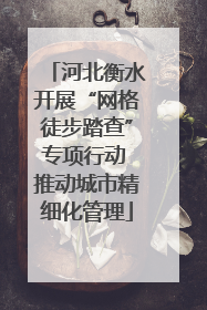 河北衡水开展“网格徒步踏查”专项行动 推动城市精细化管理