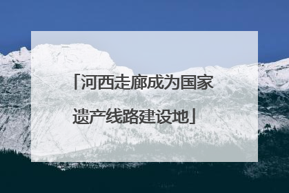 河西走廊成为国家遗产线路建设地